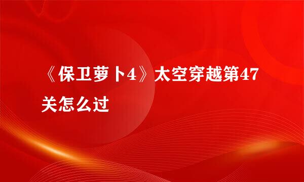 《保卫萝卜4》太空穿越第47关怎么过
