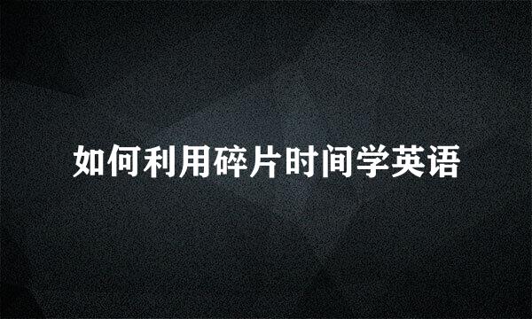 如何利用碎片时间学英语