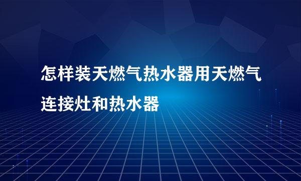 怎样装天燃气热水器用天燃气连接灶和热水器