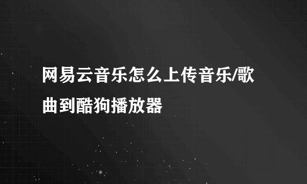 网易云音乐怎么上传音乐/歌曲到酷狗播放器