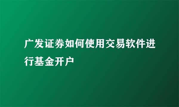 广发证券如何使用交易软件进行基金开户