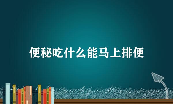便秘吃什么能马上排便