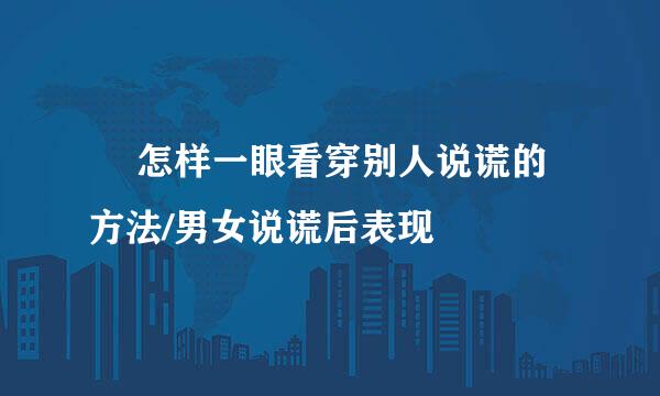 ​ 怎样一眼看穿别人说谎的方法/男女说谎后表现