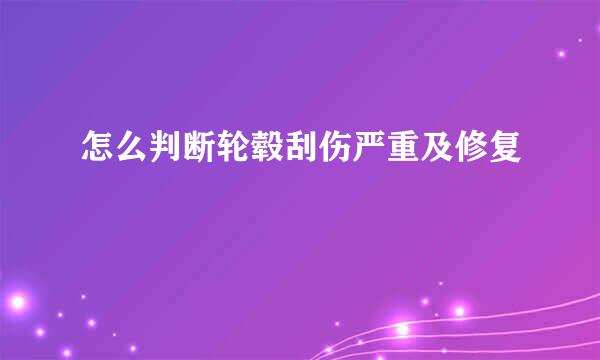 怎么判断轮毂刮伤严重及修复