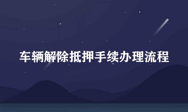 车辆解除抵押手续办理流程