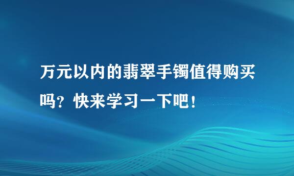 万元以内的翡翠手镯值得购买吗？快来学习一下吧！