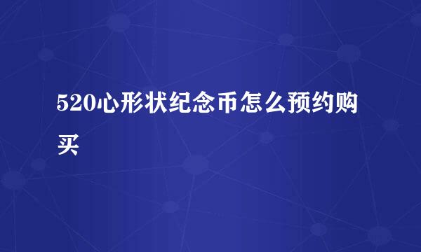520心形状纪念币怎么预约购买