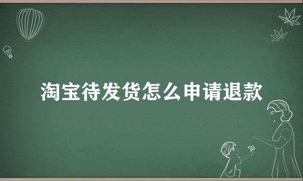 淘宝待发货怎么申请退款