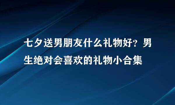 七夕送男朋友什么礼物好？男生绝对会喜欢的礼物小合集