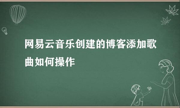 网易云音乐创建的博客添加歌曲如何操作