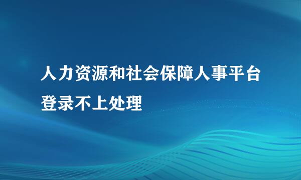 人力资源和社会保障人事平台登录不上处理