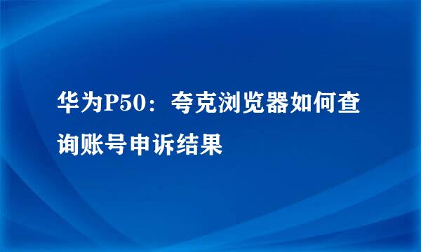 华为P50：夸克浏览器如何查询账号申诉结果