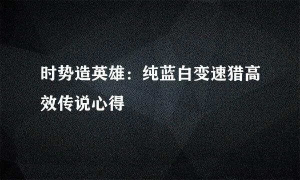 时势造英雄：纯蓝白变速猎高效传说心得