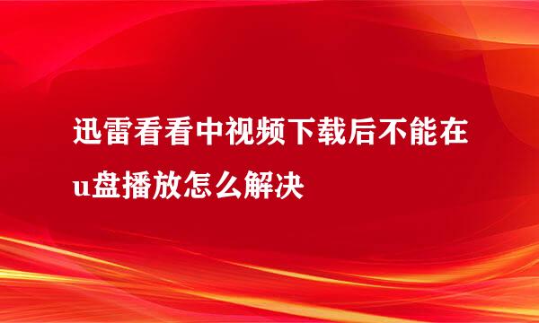 迅雷看看中视频下载后不能在u盘播放怎么解决