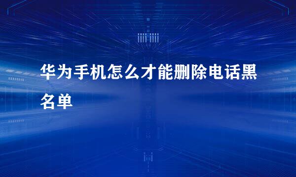 华为手机怎么才能删除电话黑名单