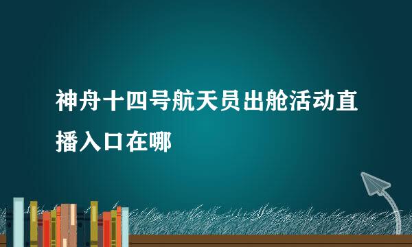 神舟十四号航天员出舱活动直播入口在哪