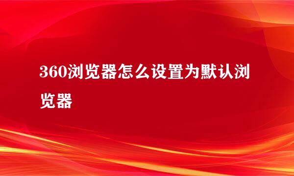 360浏览器怎么设置为默认浏览器