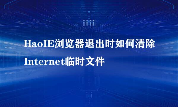 HaoIE浏览器退出时如何清除Internet临时文件