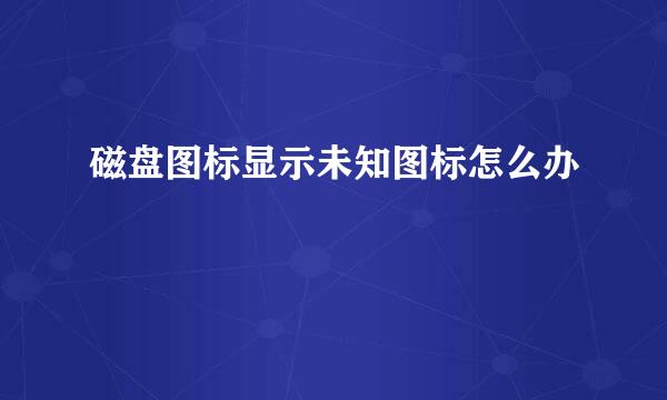 磁盘图标显示未知图标怎么办