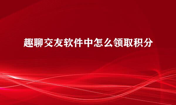趣聊交友软件中怎么领取积分