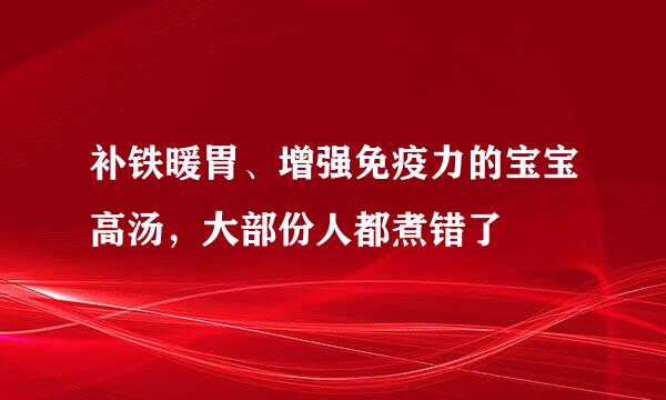 补铁暖胃、增强免疫力的宝宝高汤，大部份人都煮错了