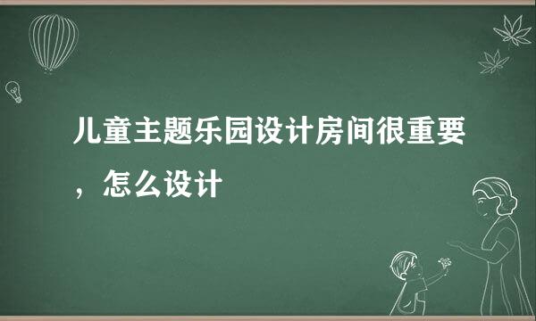 儿童主题乐园设计房间很重要，怎么设计