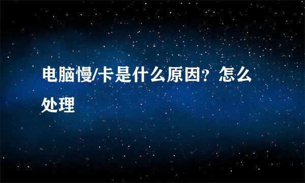 电脑慢/卡是什么原因？怎么处理