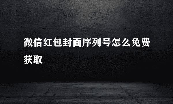 微信红包封面序列号怎么免费获取