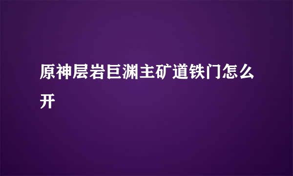 原神层岩巨渊主矿道铁门怎么开