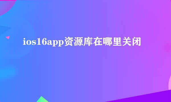 ios16app资源库在哪里关闭