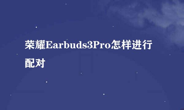 荣耀Earbuds3Pro怎样进行配对