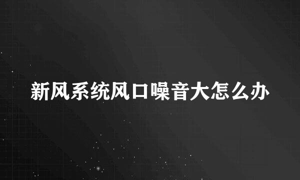 新风系统风口噪音大怎么办