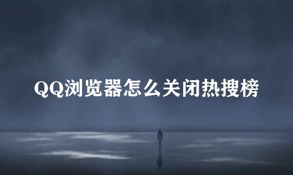 QQ浏览器怎么关闭热搜榜