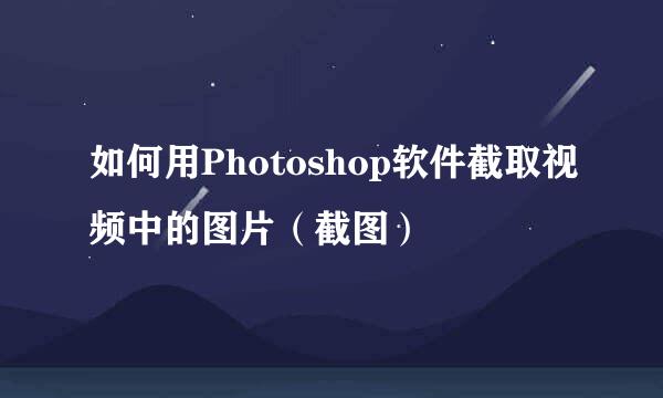 如何用Photoshop软件截取视频中的图片（截图）