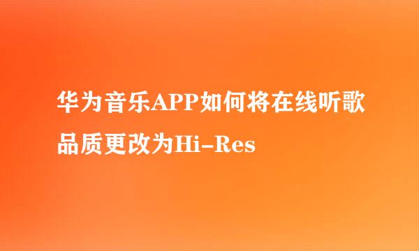 华为音乐APP如何将在线听歌品质更改为Hi-Res