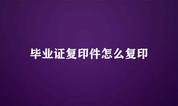 毕业证复印件怎么复印