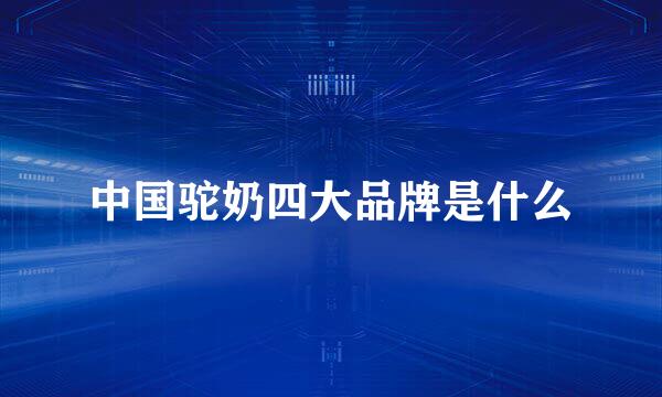 中国驼奶四大品牌是什么