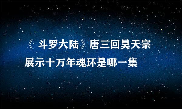《 斗罗大陆》唐三回昊天宗展示十万年魂环是哪一集