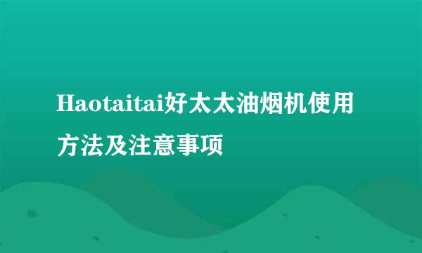 Haotaitai好太太油烟机使用方法及注意事项