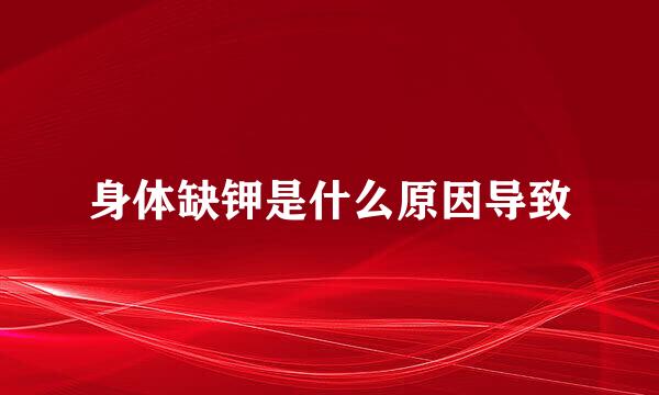 身体缺钾是什么原因导致