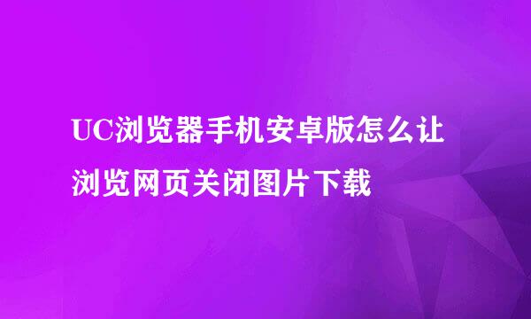UC浏览器手机安卓版怎么让浏览网页关闭图片下载