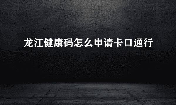 龙江健康码怎么申请卡口通行