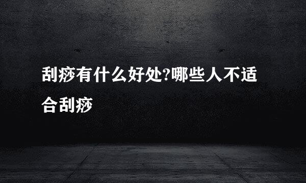 刮痧有什么好处?哪些人不适合刮痧