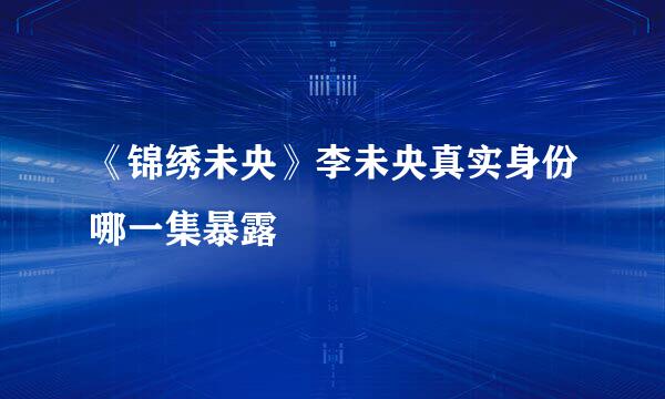 《锦绣未央》李未央真实身份哪一集暴露