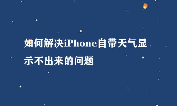 如何解决iPhone自带天气显示不出来的问题