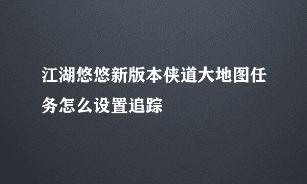 江湖悠悠新版本侠道大地图任务怎么设置追踪