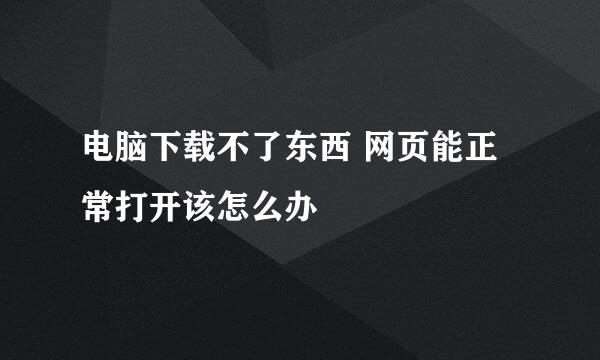 电脑下载不了东西 网页能正常打开该怎么办