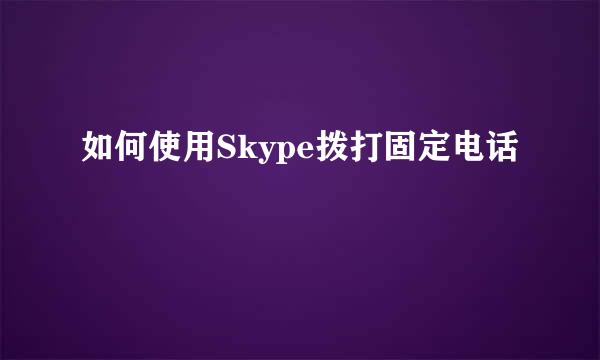 如何使用Skype拨打固定电话