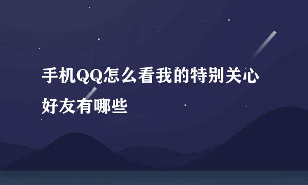 手机QQ怎么看我的特别关心好友有哪些
