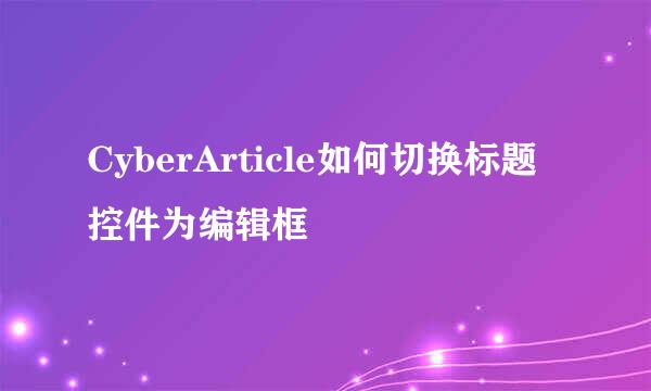 CyberArticle如何切换标题控件为编辑框